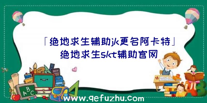 「绝地求生辅助jk更名阿卡特」|绝地求生skt辅助官网